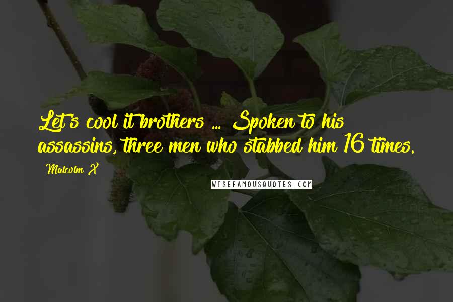Malcolm X Quotes: Let's cool it brothers ... Spoken to his assassins, three men who stabbed him 16 times.