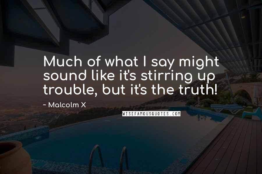 Malcolm X Quotes: Much of what I say might sound like it's stirring up trouble, but it's the truth!
