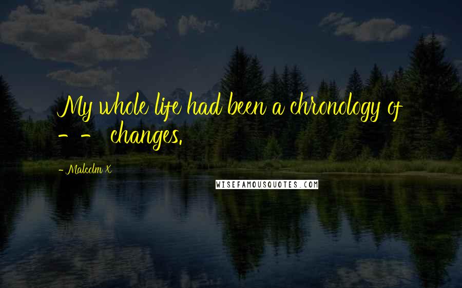 Malcolm X Quotes: My whole life had been a chronology of -- changes.