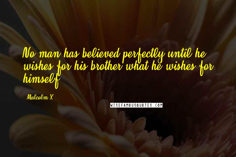 Malcolm X Quotes: No man has believed perfectly until he wishes for his brother what he wishes for himself.