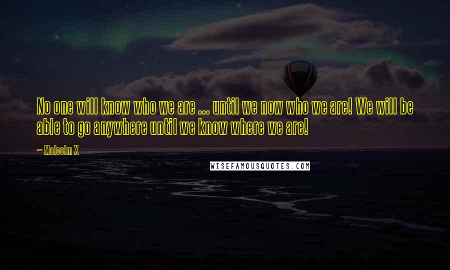 Malcolm X Quotes: No one will know who we are ... until we now who we are! We will be able to go anywhere until we know where we are!
