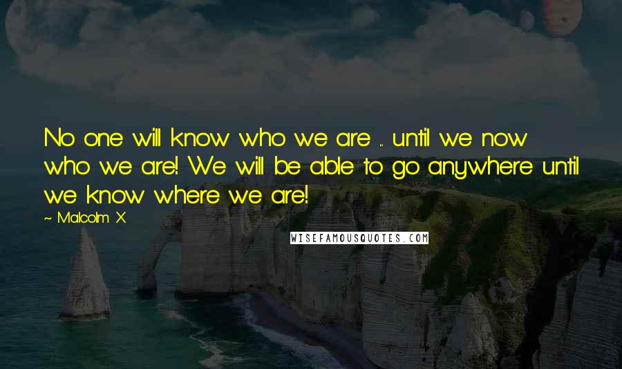 Malcolm X Quotes: No one will know who we are ... until we now who we are! We will be able to go anywhere until we know where we are!