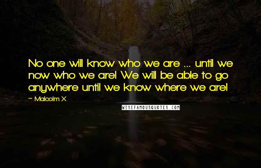 Malcolm X Quotes: No one will know who we are ... until we now who we are! We will be able to go anywhere until we know where we are!