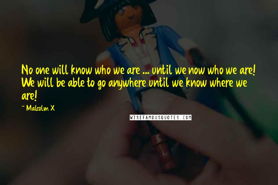 Malcolm X Quotes: No one will know who we are ... until we now who we are! We will be able to go anywhere until we know where we are!