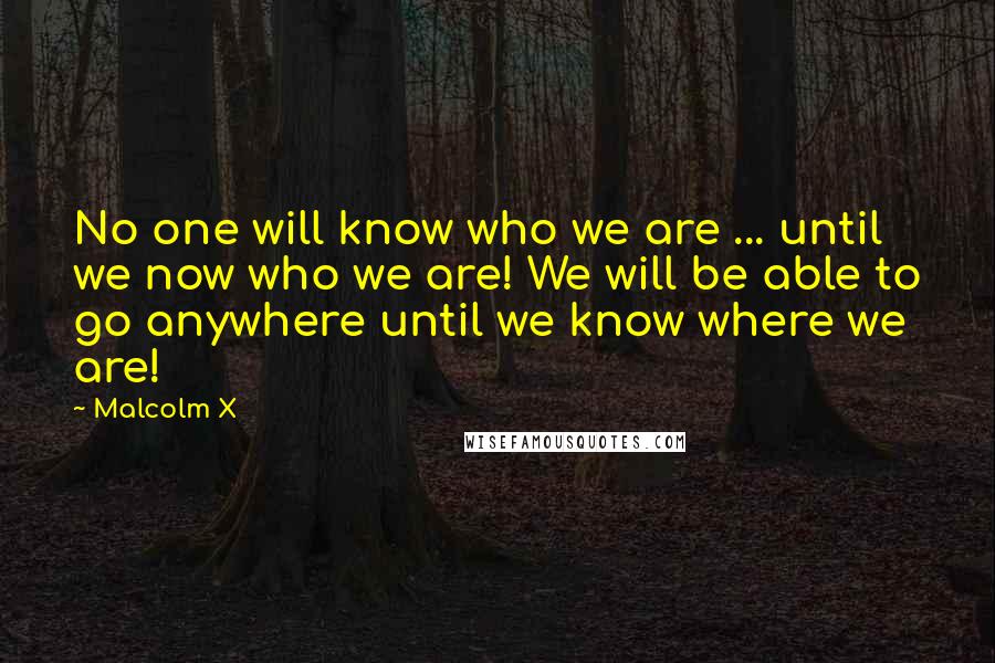 Malcolm X Quotes: No one will know who we are ... until we now who we are! We will be able to go anywhere until we know where we are!