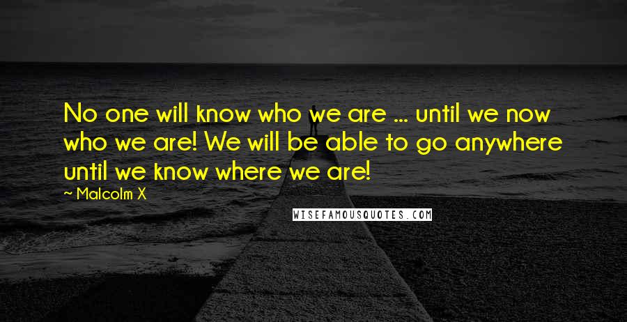 Malcolm X Quotes: No one will know who we are ... until we now who we are! We will be able to go anywhere until we know where we are!