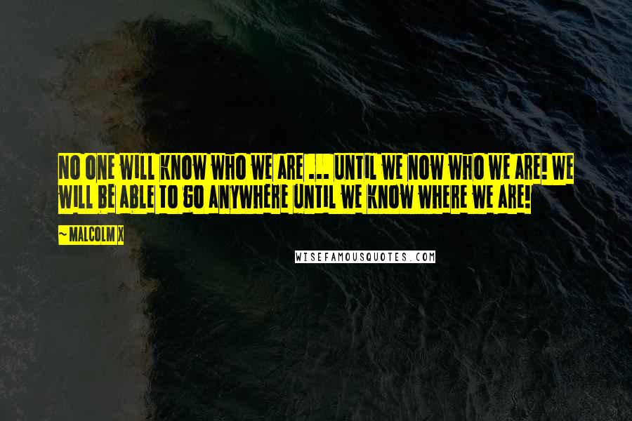 Malcolm X Quotes: No one will know who we are ... until we now who we are! We will be able to go anywhere until we know where we are!