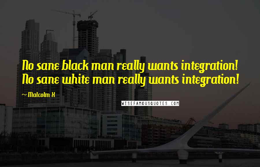 Malcolm X Quotes: No sane black man really wants integration! No sane white man really wants integration!