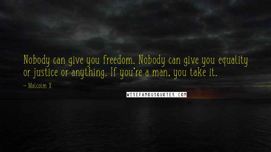 Malcolm X Quotes: Nobody can give you freedom. Nobody can give you equality or justice or anything. If you're a man, you take it.