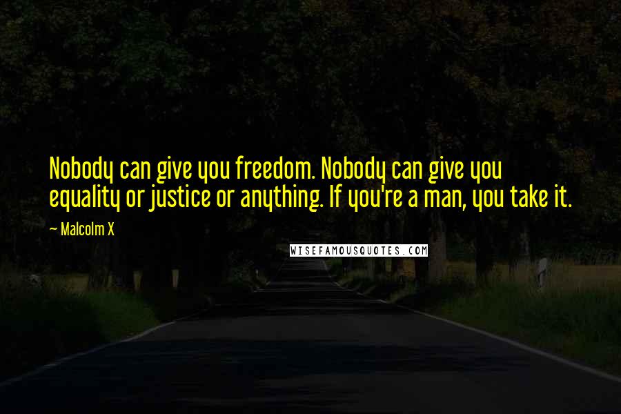 Malcolm X Quotes: Nobody can give you freedom. Nobody can give you equality or justice or anything. If you're a man, you take it.