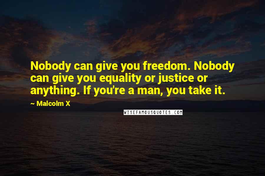 Malcolm X Quotes: Nobody can give you freedom. Nobody can give you equality or justice or anything. If you're a man, you take it.