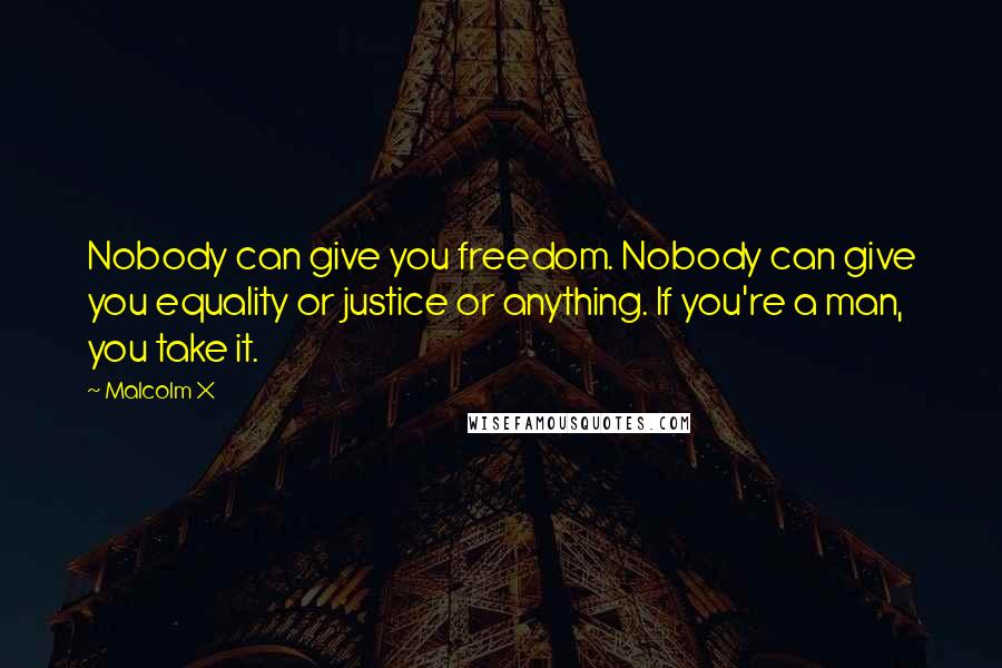 Malcolm X Quotes: Nobody can give you freedom. Nobody can give you equality or justice or anything. If you're a man, you take it.