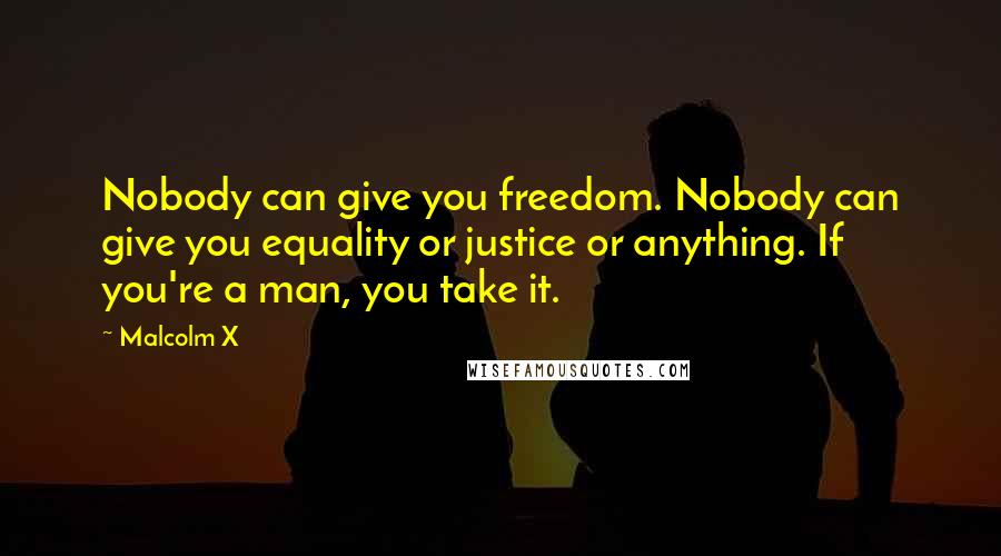 Malcolm X Quotes: Nobody can give you freedom. Nobody can give you equality or justice or anything. If you're a man, you take it.