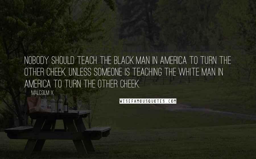 Malcolm X Quotes: Nobody should teach the black man in America to turn the other cheek, unless someone is teaching the white man in America to turn the other cheek.