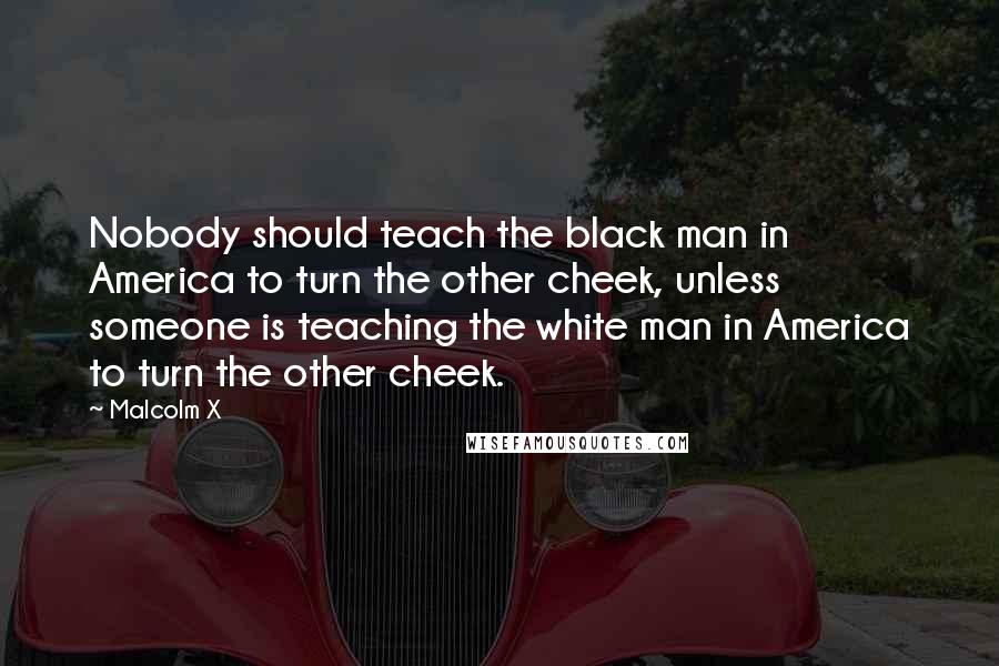 Malcolm X Quotes: Nobody should teach the black man in America to turn the other cheek, unless someone is teaching the white man in America to turn the other cheek.