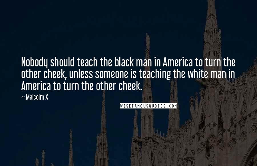 Malcolm X Quotes: Nobody should teach the black man in America to turn the other cheek, unless someone is teaching the white man in America to turn the other cheek.