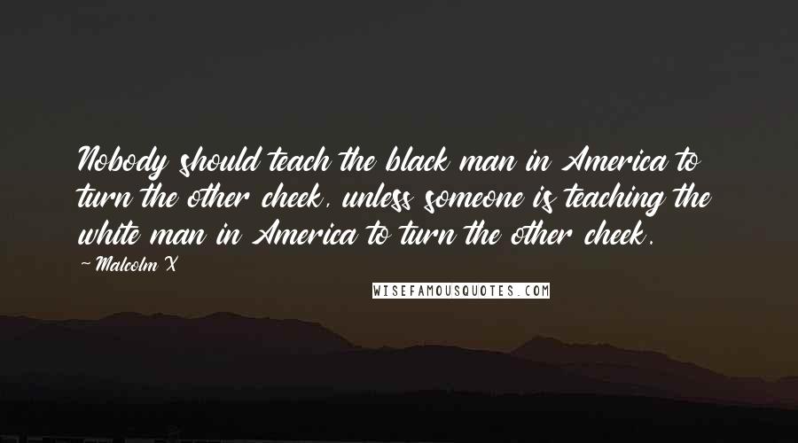 Malcolm X Quotes: Nobody should teach the black man in America to turn the other cheek, unless someone is teaching the white man in America to turn the other cheek.