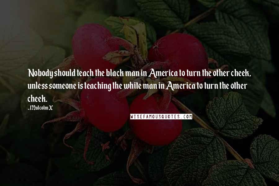 Malcolm X Quotes: Nobody should teach the black man in America to turn the other cheek, unless someone is teaching the white man in America to turn the other cheek.