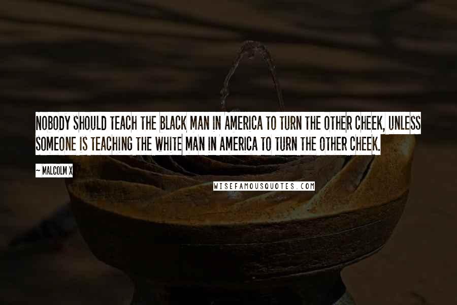 Malcolm X Quotes: Nobody should teach the black man in America to turn the other cheek, unless someone is teaching the white man in America to turn the other cheek.