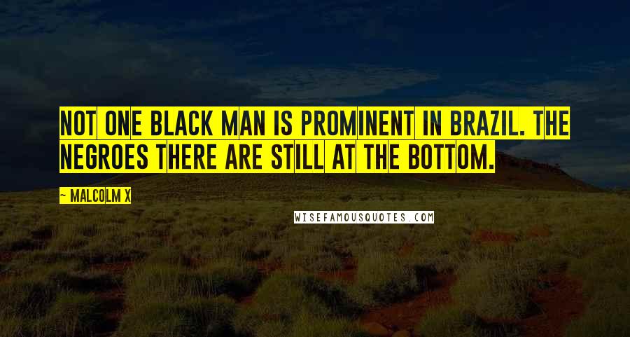 Malcolm X Quotes: Not one black man is prominent in Brazil. The Negroes there are still at the bottom.