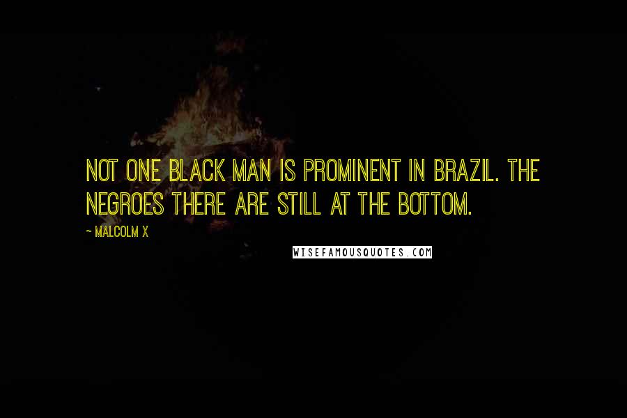 Malcolm X Quotes: Not one black man is prominent in Brazil. The Negroes there are still at the bottom.