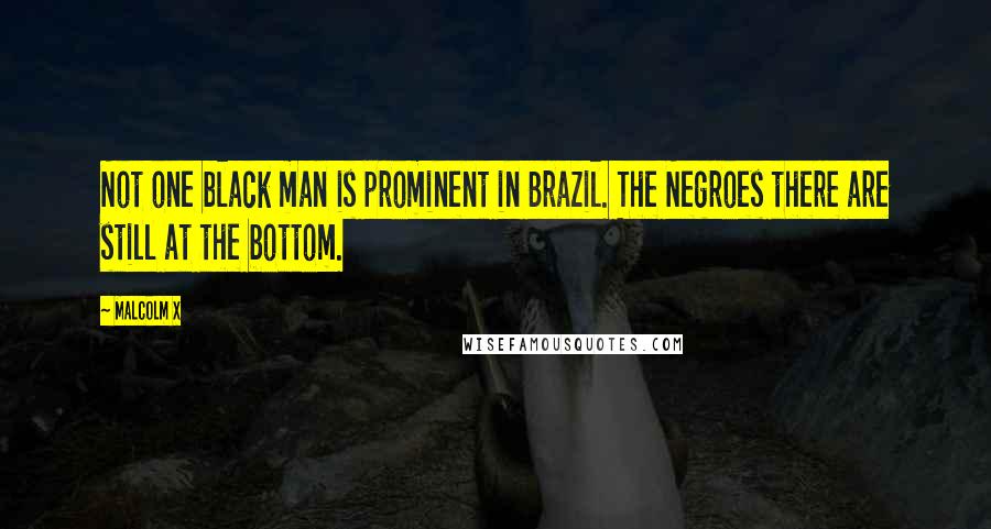 Malcolm X Quotes: Not one black man is prominent in Brazil. The Negroes there are still at the bottom.