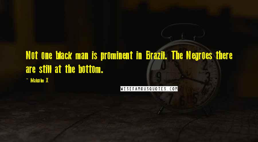 Malcolm X Quotes: Not one black man is prominent in Brazil. The Negroes there are still at the bottom.