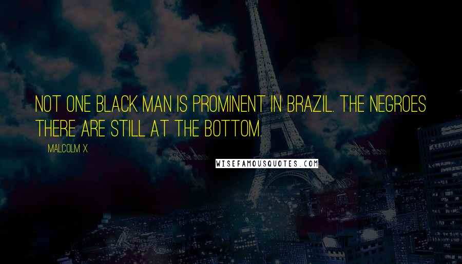 Malcolm X Quotes: Not one black man is prominent in Brazil. The Negroes there are still at the bottom.