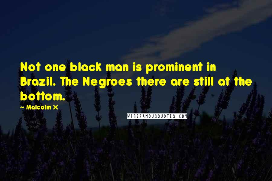 Malcolm X Quotes: Not one black man is prominent in Brazil. The Negroes there are still at the bottom.