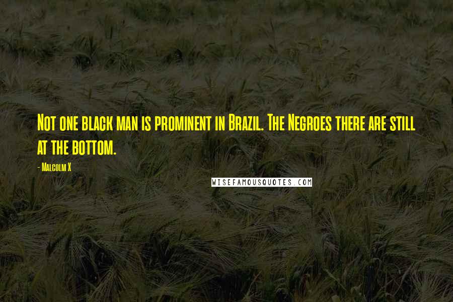 Malcolm X Quotes: Not one black man is prominent in Brazil. The Negroes there are still at the bottom.