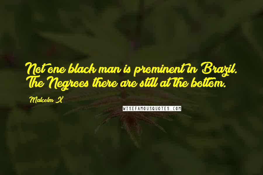 Malcolm X Quotes: Not one black man is prominent in Brazil. The Negroes there are still at the bottom.