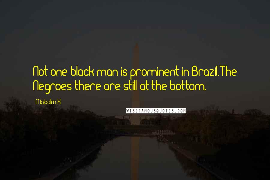 Malcolm X Quotes: Not one black man is prominent in Brazil. The Negroes there are still at the bottom.