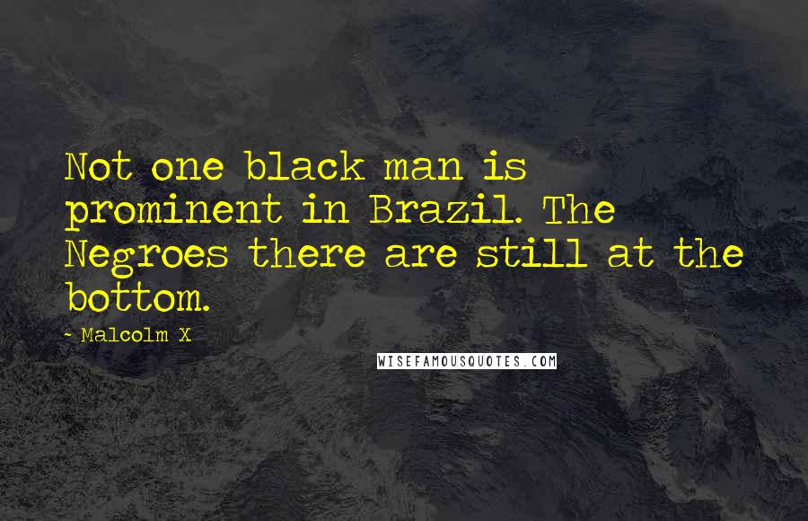 Malcolm X Quotes: Not one black man is prominent in Brazil. The Negroes there are still at the bottom.