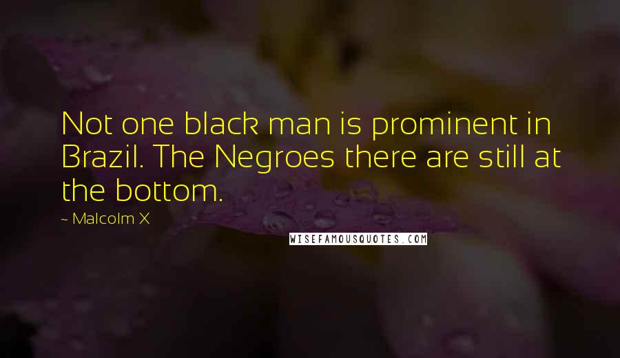 Malcolm X Quotes: Not one black man is prominent in Brazil. The Negroes there are still at the bottom.