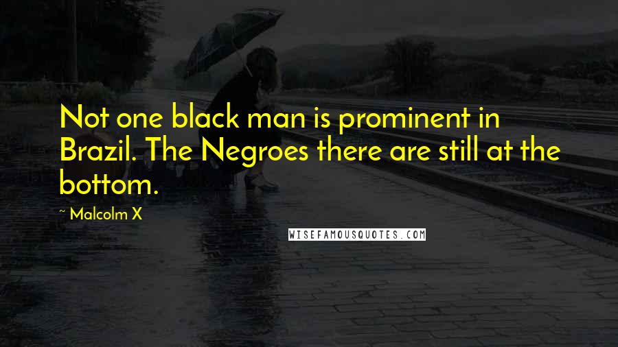 Malcolm X Quotes: Not one black man is prominent in Brazil. The Negroes there are still at the bottom.