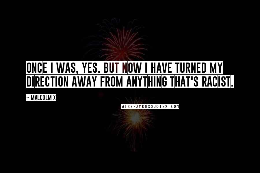 Malcolm X Quotes: Once I was, yes. But now I have turned my direction away from anything that's racist.