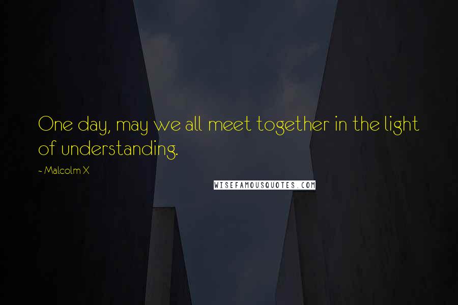 Malcolm X Quotes: One day, may we all meet together in the light of understanding.