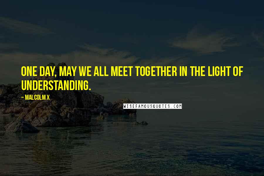 Malcolm X Quotes: One day, may we all meet together in the light of understanding.