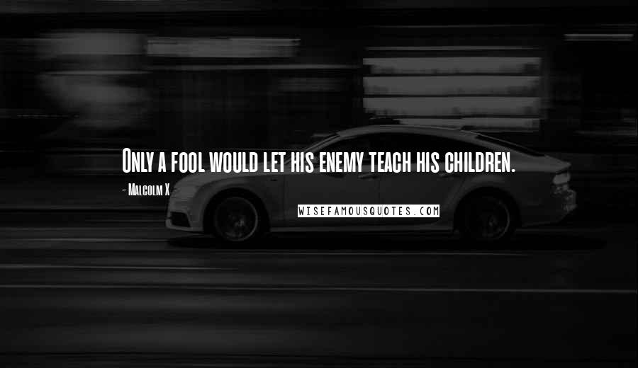 Malcolm X Quotes: Only a fool would let his enemy teach his children.