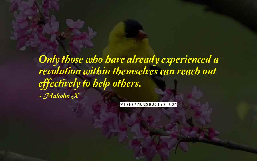 Malcolm X Quotes: Only those who have already experienced a revolution within themselves can reach out effectively to help others.