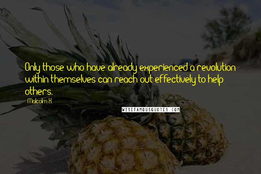 Malcolm X Quotes: Only those who have already experienced a revolution within themselves can reach out effectively to help others.