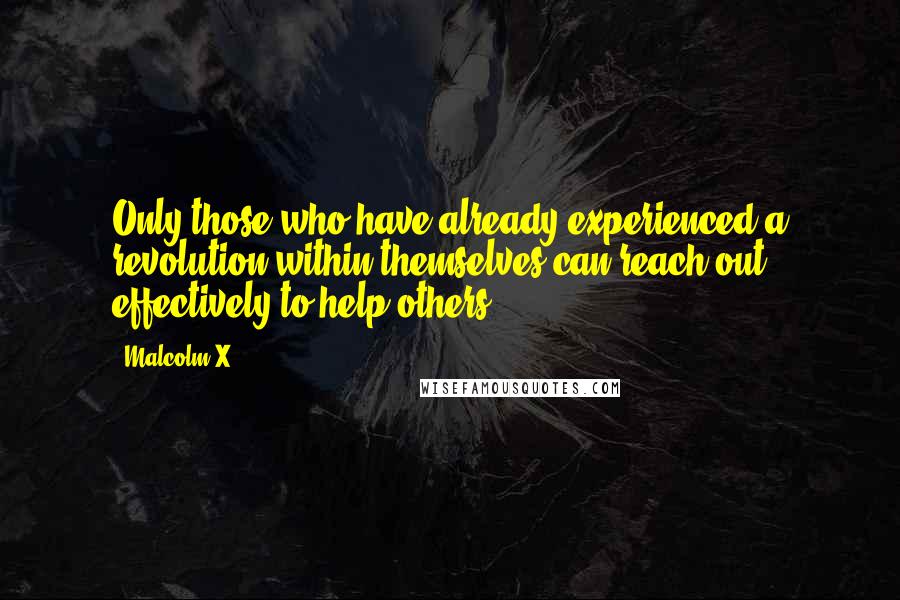 Malcolm X Quotes: Only those who have already experienced a revolution within themselves can reach out effectively to help others.