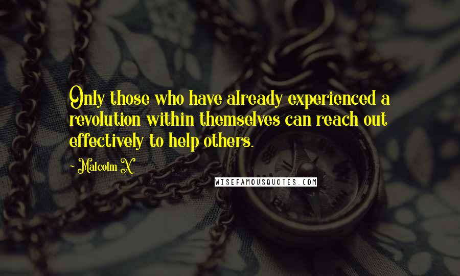 Malcolm X Quotes: Only those who have already experienced a revolution within themselves can reach out effectively to help others.