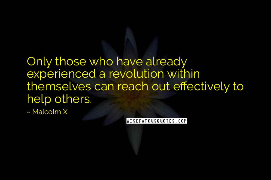 Malcolm X Quotes: Only those who have already experienced a revolution within themselves can reach out effectively to help others.