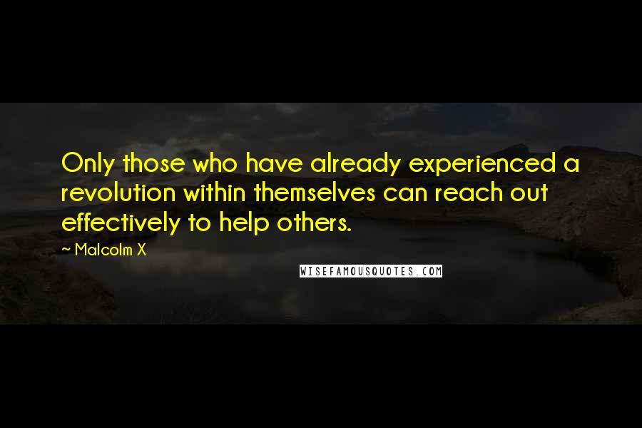 Malcolm X Quotes: Only those who have already experienced a revolution within themselves can reach out effectively to help others.