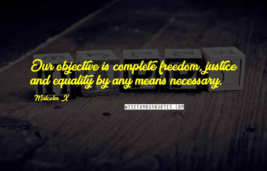 Malcolm X Quotes: Our objective is complete freedom, justice and equality by any means necessary.