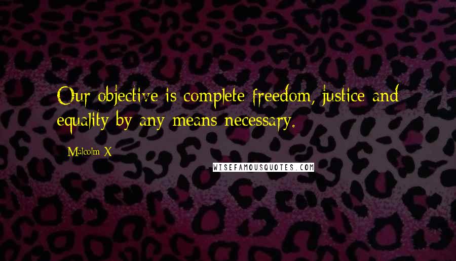 Malcolm X Quotes: Our objective is complete freedom, justice and equality by any means necessary.