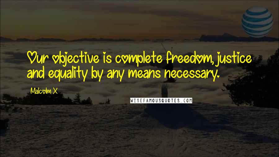 Malcolm X Quotes: Our objective is complete freedom, justice and equality by any means necessary.