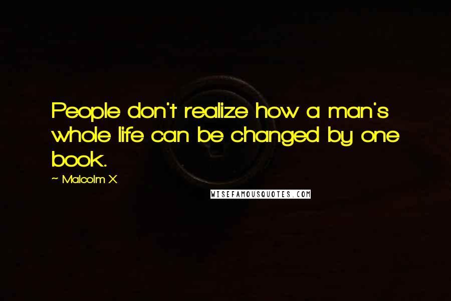 Malcolm X Quotes: People don't realize how a man's whole life can be changed by one book.