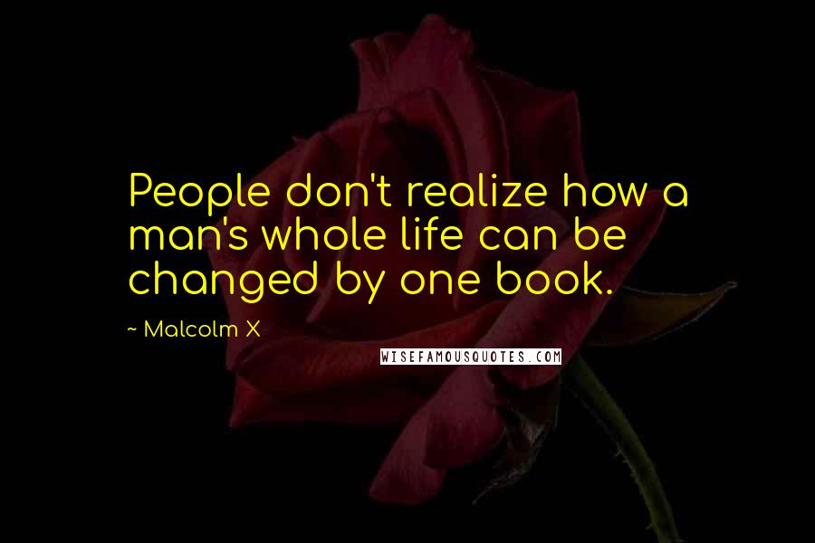 Malcolm X Quotes: People don't realize how a man's whole life can be changed by one book.